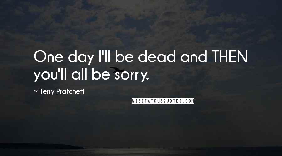 Terry Pratchett Quotes: One day I'll be dead and THEN you'll all be sorry.