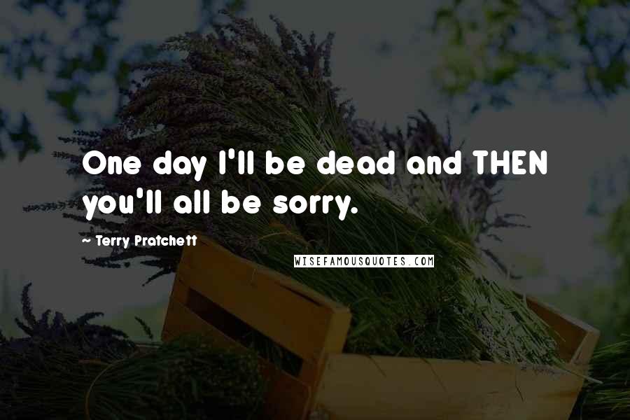 Terry Pratchett Quotes: One day I'll be dead and THEN you'll all be sorry.