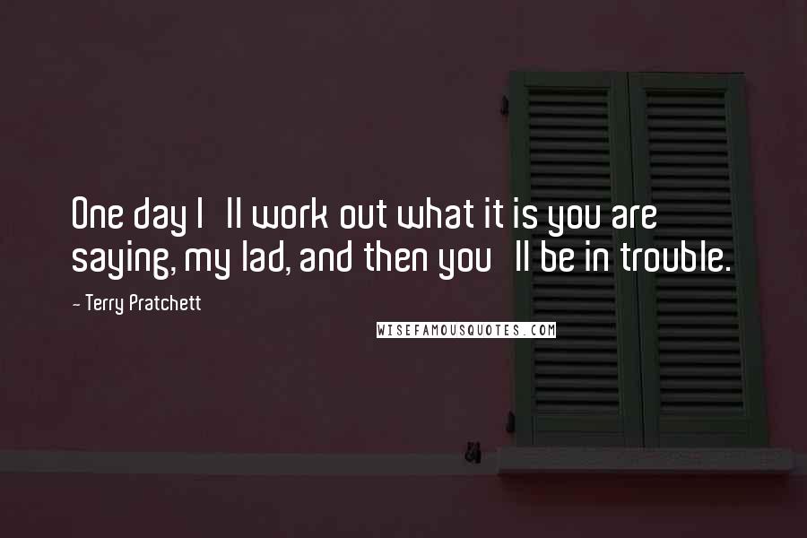 Terry Pratchett Quotes: One day I'll work out what it is you are saying, my lad, and then you'll be in trouble.