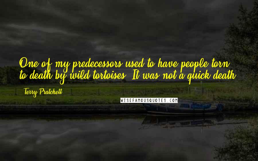 Terry Pratchett Quotes: One of my predecessors used to have people torn to death by wild tortoises. It was not a quick death.