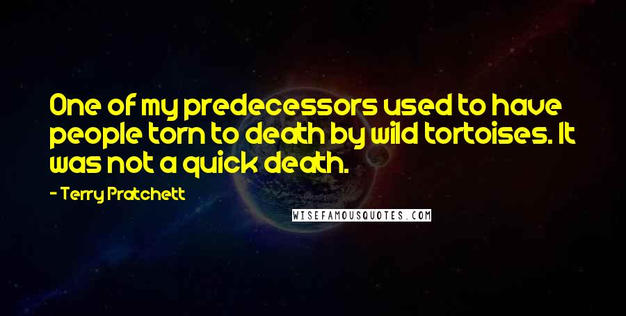 Terry Pratchett Quotes: One of my predecessors used to have people torn to death by wild tortoises. It was not a quick death.