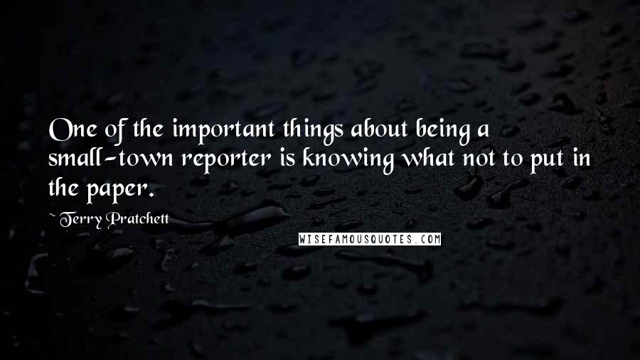 Terry Pratchett Quotes: One of the important things about being a small-town reporter is knowing what not to put in the paper.