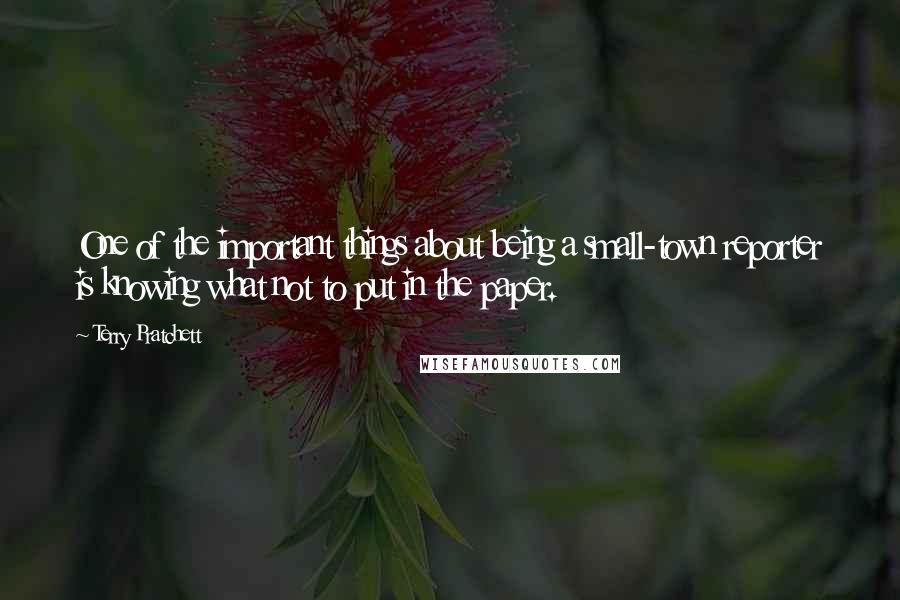 Terry Pratchett Quotes: One of the important things about being a small-town reporter is knowing what not to put in the paper.