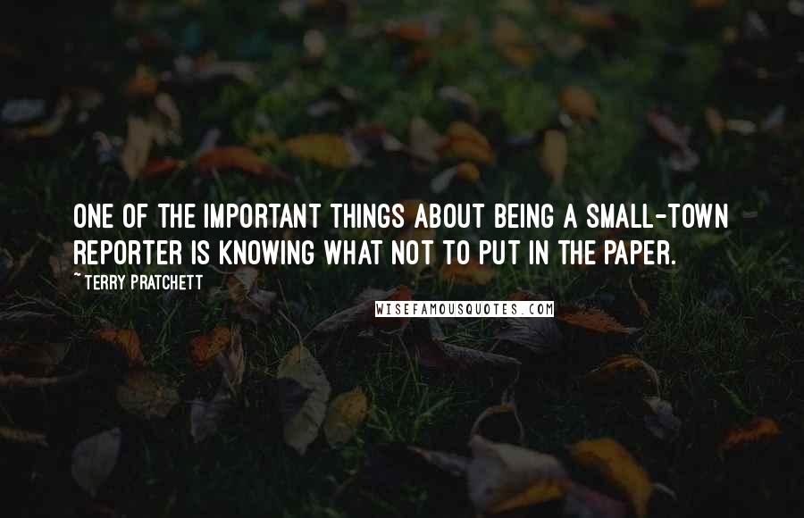 Terry Pratchett Quotes: One of the important things about being a small-town reporter is knowing what not to put in the paper.