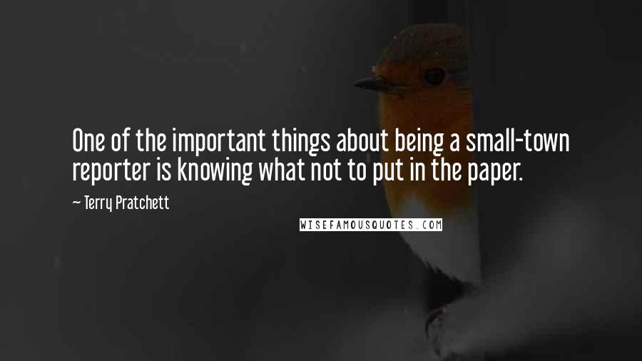 Terry Pratchett Quotes: One of the important things about being a small-town reporter is knowing what not to put in the paper.