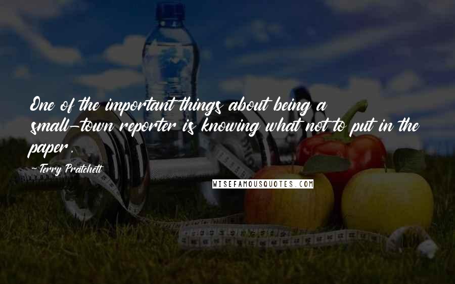 Terry Pratchett Quotes: One of the important things about being a small-town reporter is knowing what not to put in the paper.