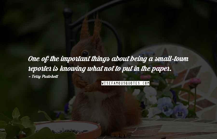 Terry Pratchett Quotes: One of the important things about being a small-town reporter is knowing what not to put in the paper.