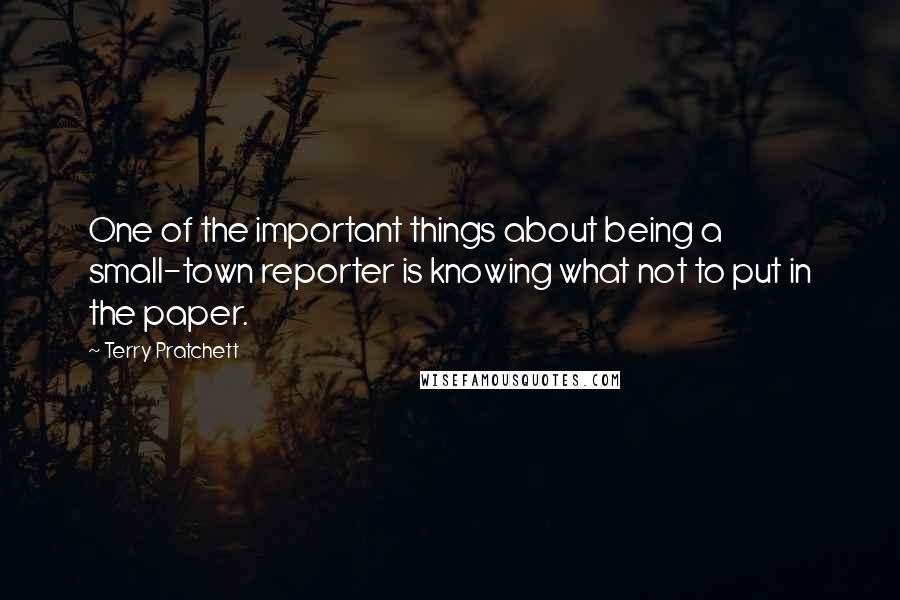 Terry Pratchett Quotes: One of the important things about being a small-town reporter is knowing what not to put in the paper.