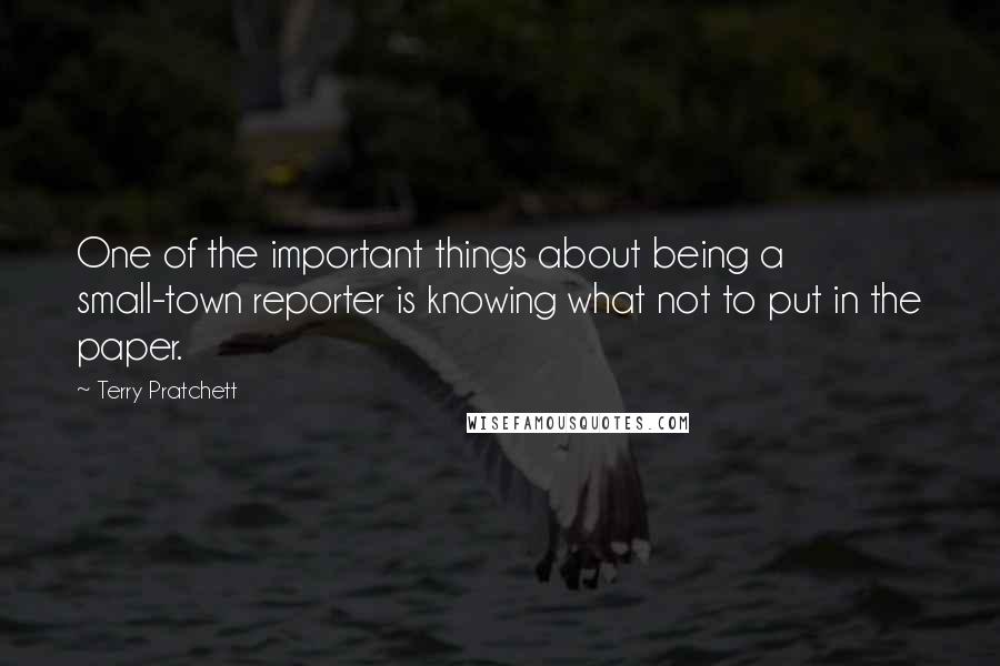 Terry Pratchett Quotes: One of the important things about being a small-town reporter is knowing what not to put in the paper.