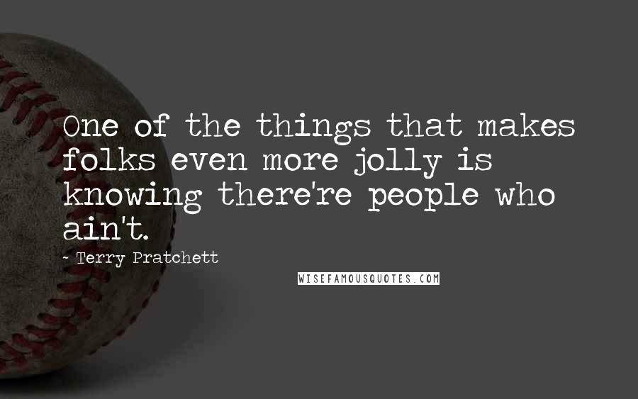 Terry Pratchett Quotes: One of the things that makes folks even more jolly is knowing there're people who ain't.