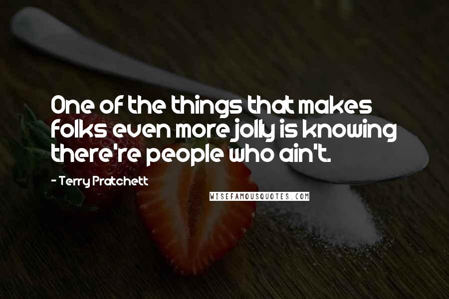 Terry Pratchett Quotes: One of the things that makes folks even more jolly is knowing there're people who ain't.