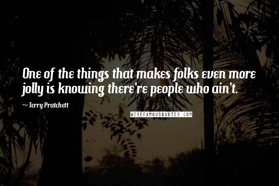 Terry Pratchett Quotes: One of the things that makes folks even more jolly is knowing there're people who ain't.