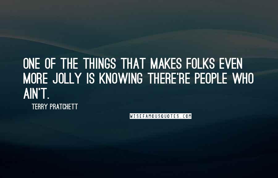 Terry Pratchett Quotes: One of the things that makes folks even more jolly is knowing there're people who ain't.