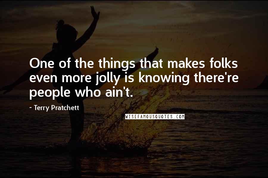 Terry Pratchett Quotes: One of the things that makes folks even more jolly is knowing there're people who ain't.