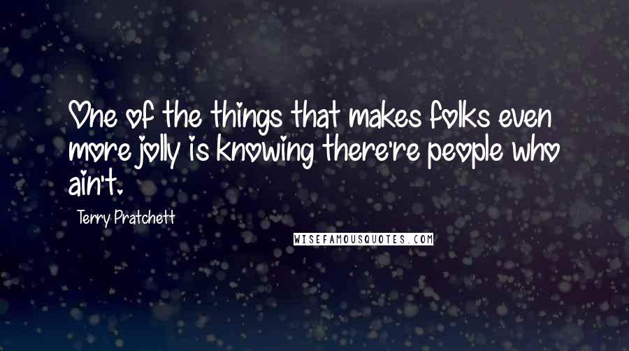 Terry Pratchett Quotes: One of the things that makes folks even more jolly is knowing there're people who ain't.