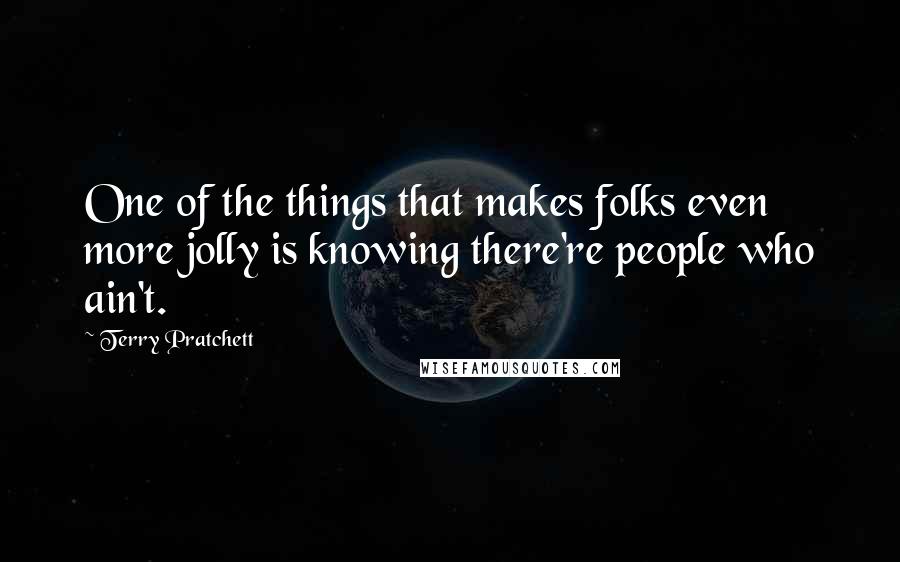 Terry Pratchett Quotes: One of the things that makes folks even more jolly is knowing there're people who ain't.