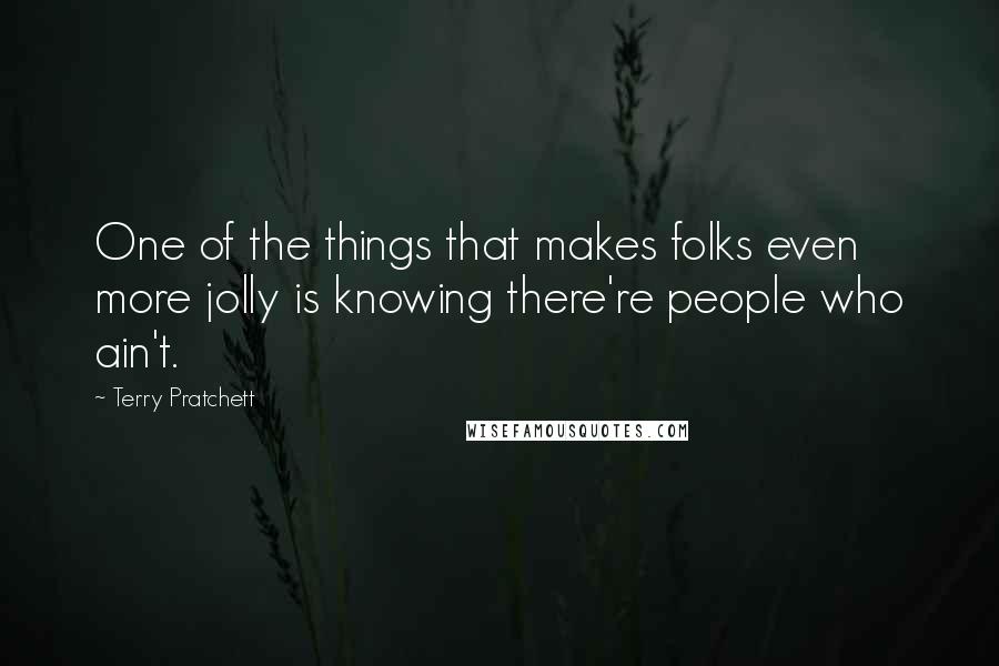 Terry Pratchett Quotes: One of the things that makes folks even more jolly is knowing there're people who ain't.