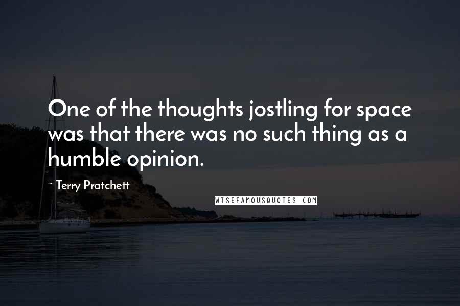 Terry Pratchett Quotes: One of the thoughts jostling for space was that there was no such thing as a humble opinion.