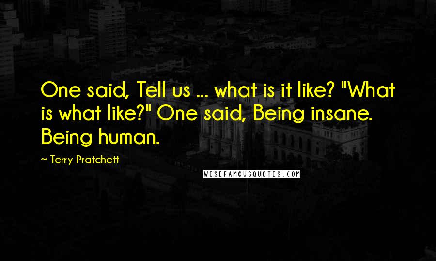 Terry Pratchett Quotes: One said, Tell us ... what is it like? "What is what like?" One said, Being insane. Being human.