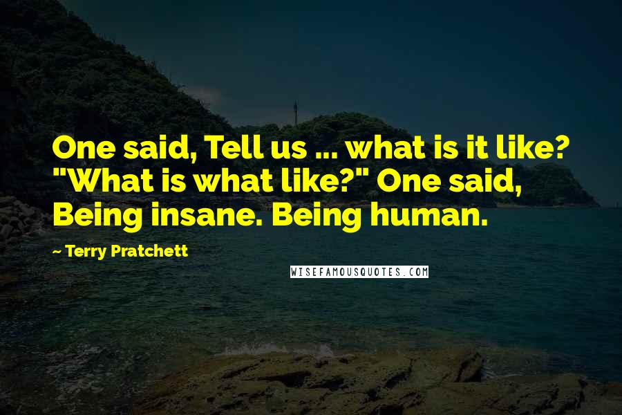 Terry Pratchett Quotes: One said, Tell us ... what is it like? "What is what like?" One said, Being insane. Being human.