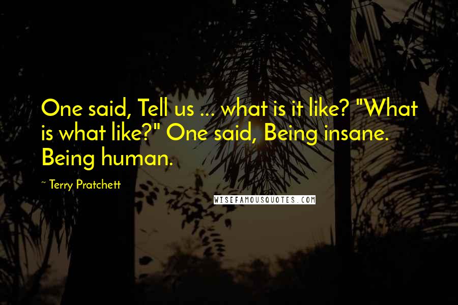 Terry Pratchett Quotes: One said, Tell us ... what is it like? "What is what like?" One said, Being insane. Being human.