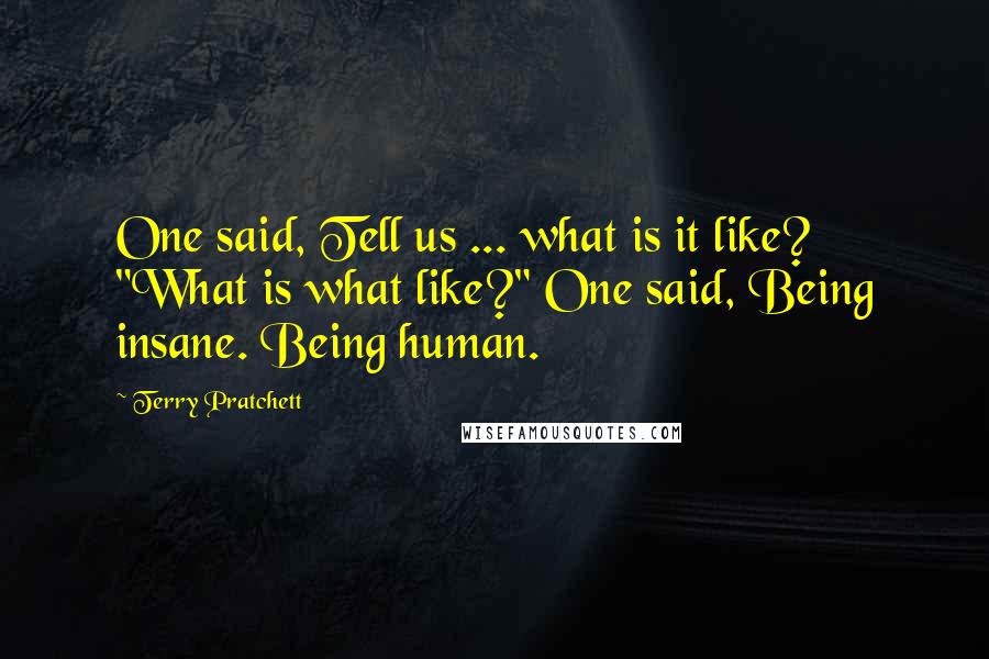 Terry Pratchett Quotes: One said, Tell us ... what is it like? "What is what like?" One said, Being insane. Being human.
