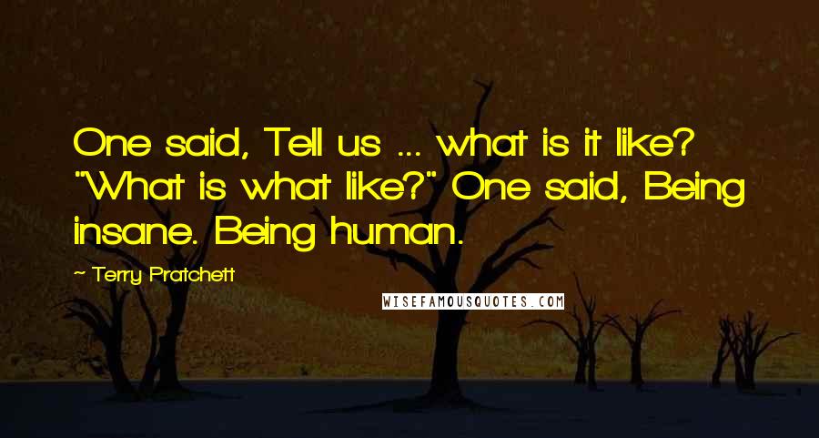 Terry Pratchett Quotes: One said, Tell us ... what is it like? "What is what like?" One said, Being insane. Being human.