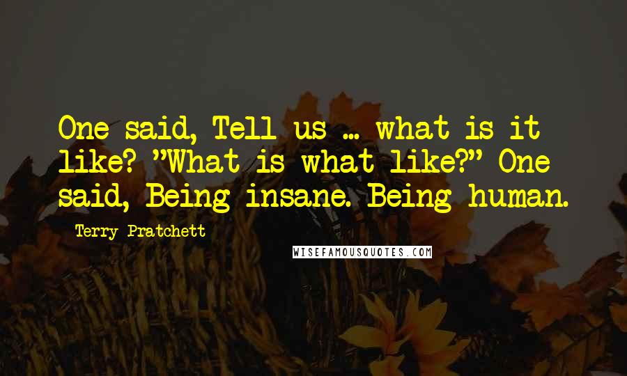 Terry Pratchett Quotes: One said, Tell us ... what is it like? "What is what like?" One said, Being insane. Being human.