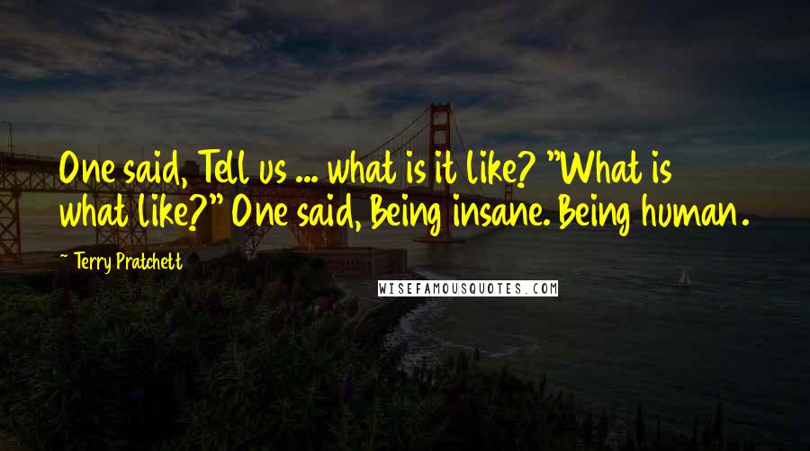 Terry Pratchett Quotes: One said, Tell us ... what is it like? "What is what like?" One said, Being insane. Being human.