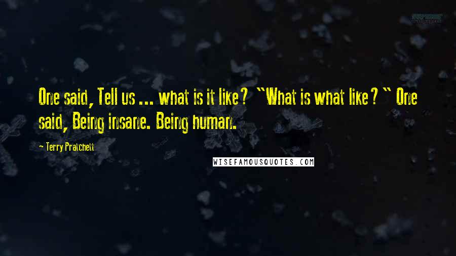 Terry Pratchett Quotes: One said, Tell us ... what is it like? "What is what like?" One said, Being insane. Being human.