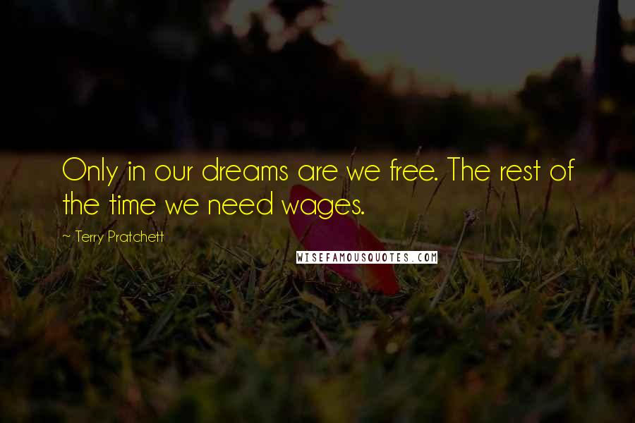 Terry Pratchett Quotes: Only in our dreams are we free. The rest of the time we need wages.
