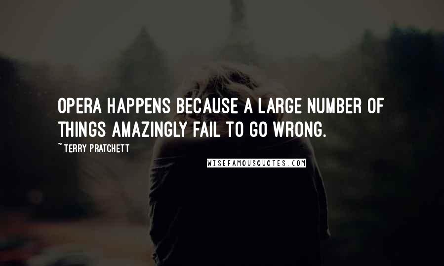 Terry Pratchett Quotes: Opera happens because a large number of things amazingly fail to go wrong.