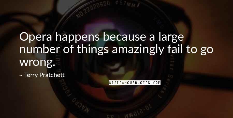 Terry Pratchett Quotes: Opera happens because a large number of things amazingly fail to go wrong.