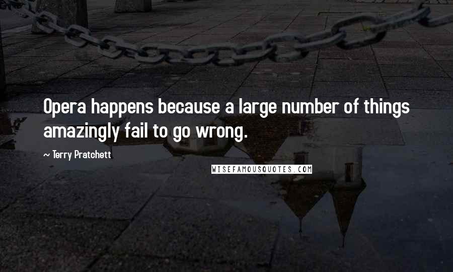 Terry Pratchett Quotes: Opera happens because a large number of things amazingly fail to go wrong.