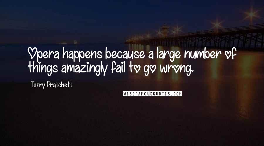 Terry Pratchett Quotes: Opera happens because a large number of things amazingly fail to go wrong.