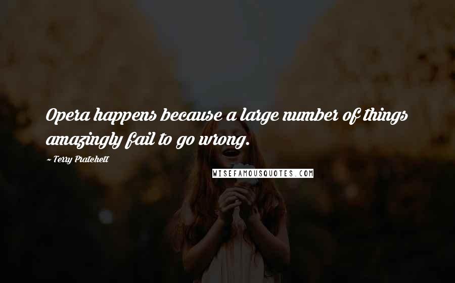 Terry Pratchett Quotes: Opera happens because a large number of things amazingly fail to go wrong.