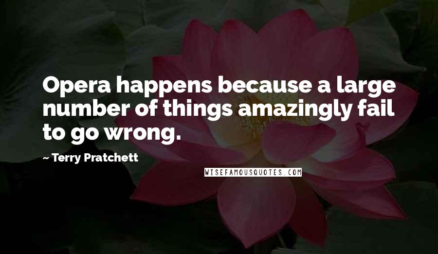 Terry Pratchett Quotes: Opera happens because a large number of things amazingly fail to go wrong.