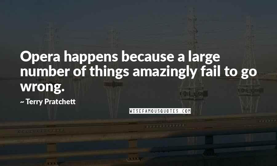 Terry Pratchett Quotes: Opera happens because a large number of things amazingly fail to go wrong.