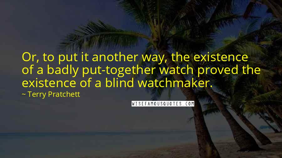 Terry Pratchett Quotes: Or, to put it another way, the existence of a badly put-together watch proved the existence of a blind watchmaker.