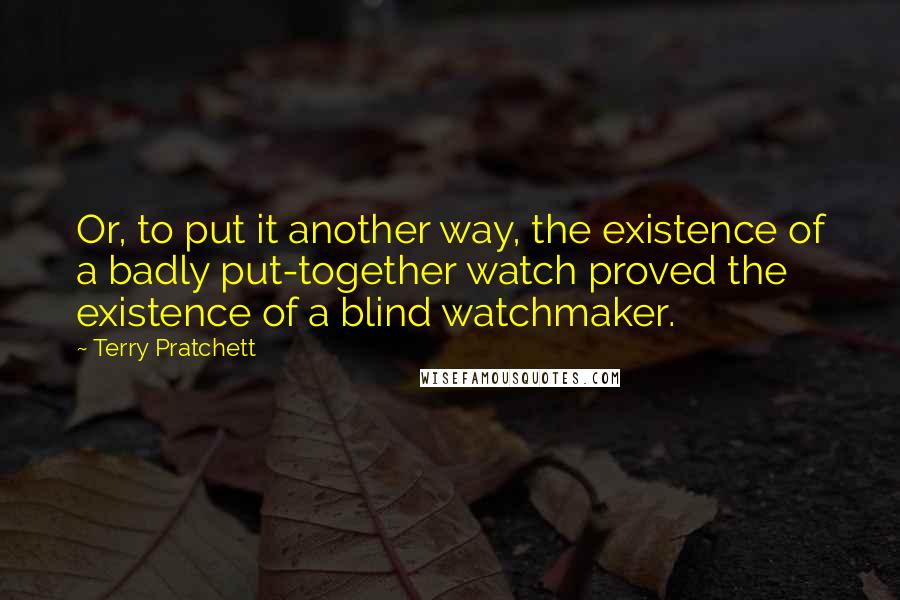 Terry Pratchett Quotes: Or, to put it another way, the existence of a badly put-together watch proved the existence of a blind watchmaker.
