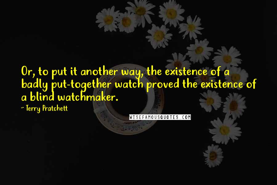 Terry Pratchett Quotes: Or, to put it another way, the existence of a badly put-together watch proved the existence of a blind watchmaker.