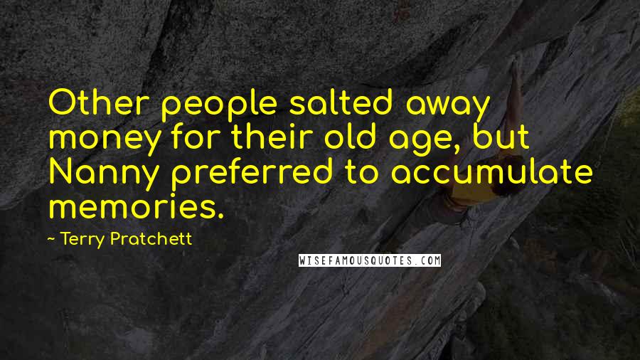 Terry Pratchett Quotes: Other people salted away money for their old age, but Nanny preferred to accumulate memories.