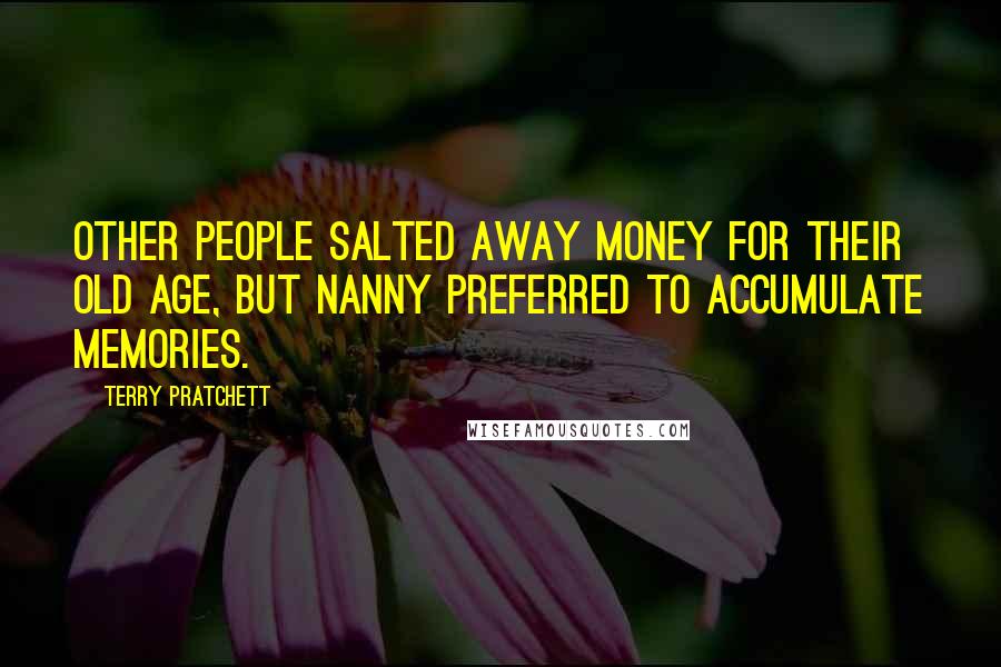 Terry Pratchett Quotes: Other people salted away money for their old age, but Nanny preferred to accumulate memories.