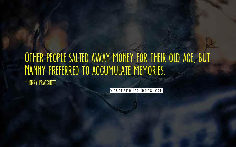 Terry Pratchett Quotes: Other people salted away money for their old age, but Nanny preferred to accumulate memories.