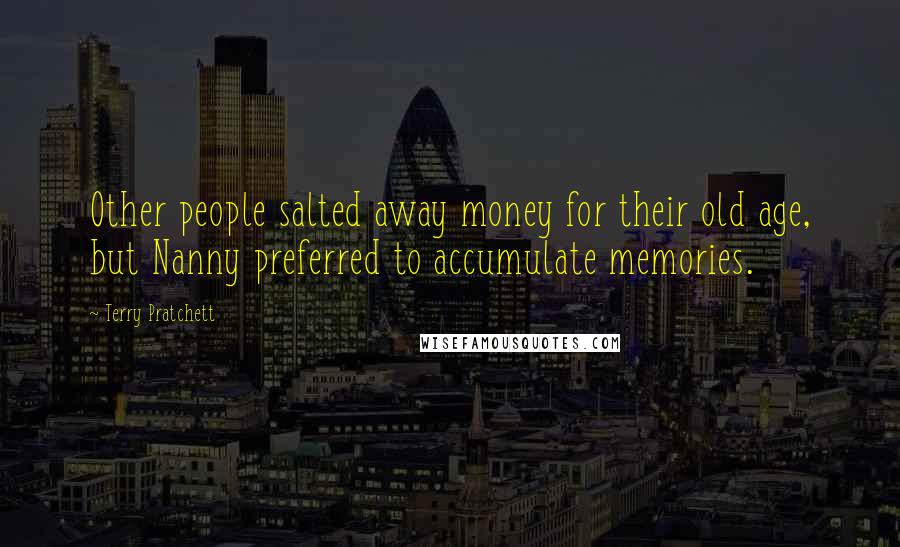 Terry Pratchett Quotes: Other people salted away money for their old age, but Nanny preferred to accumulate memories.