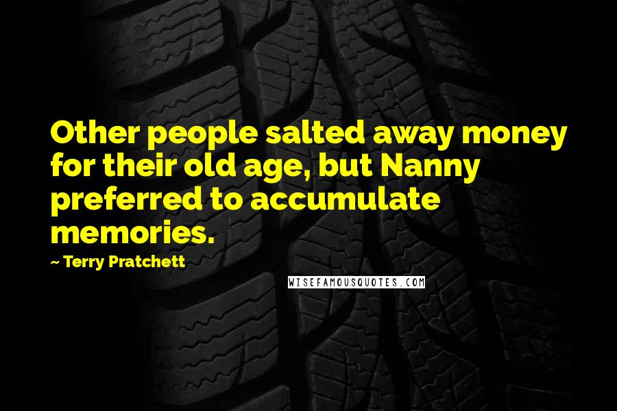 Terry Pratchett Quotes: Other people salted away money for their old age, but Nanny preferred to accumulate memories.