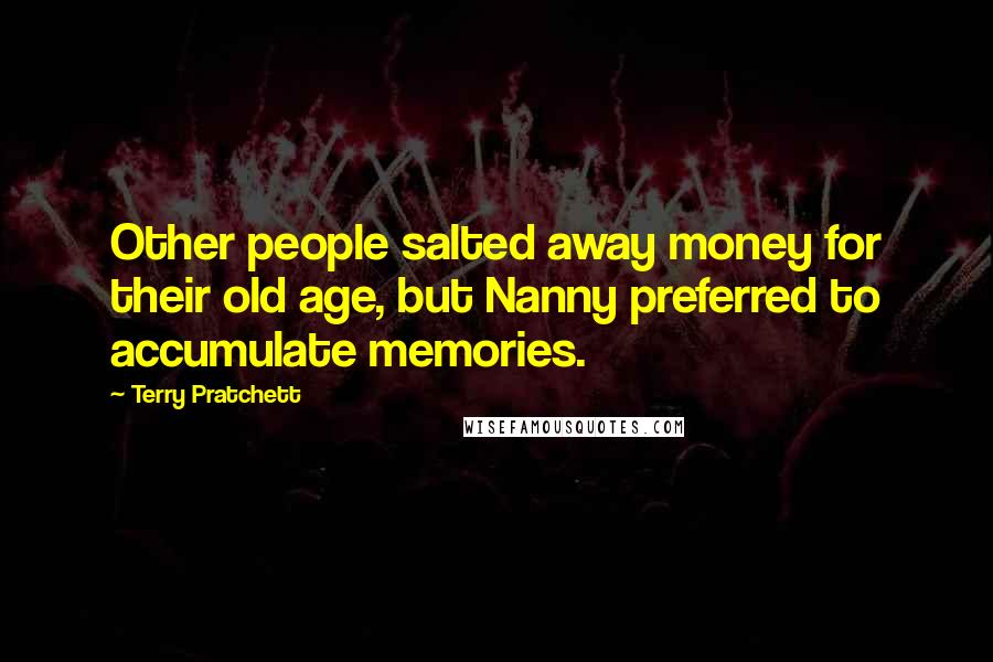 Terry Pratchett Quotes: Other people salted away money for their old age, but Nanny preferred to accumulate memories.