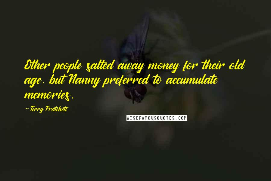 Terry Pratchett Quotes: Other people salted away money for their old age, but Nanny preferred to accumulate memories.