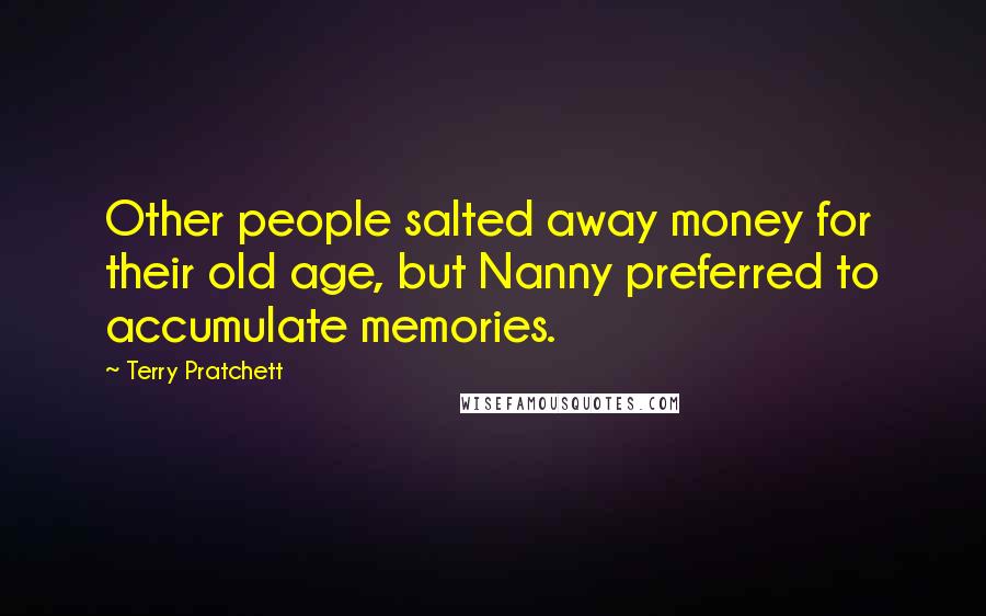 Terry Pratchett Quotes: Other people salted away money for their old age, but Nanny preferred to accumulate memories.