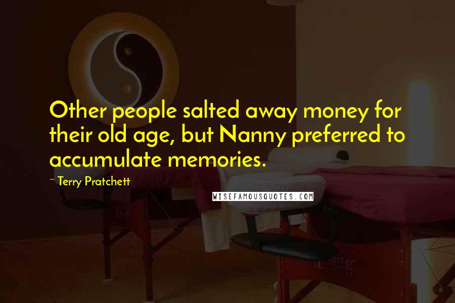 Terry Pratchett Quotes: Other people salted away money for their old age, but Nanny preferred to accumulate memories.